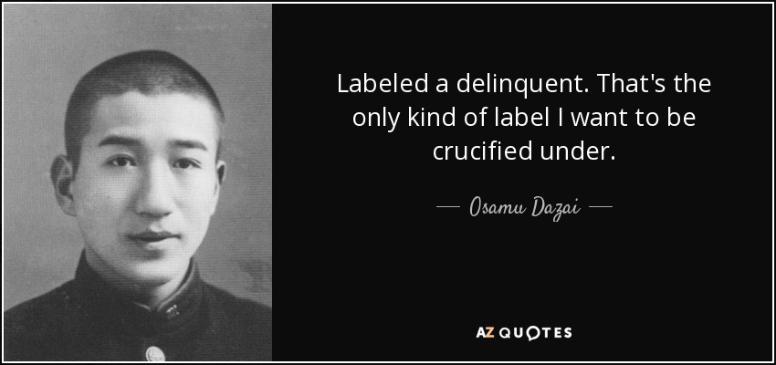 Labeled a delinquent. That's the only kind of label I want to be crucified under. - Osamu Dazai