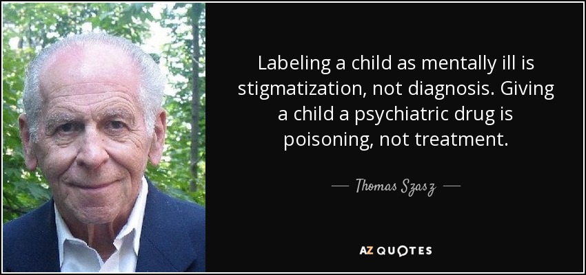 Labeling a child as mentally ill is stigmatization, not diagnosis. Giving a child a psychiatric drug is poisoning, not treatment. - Thomas Szasz