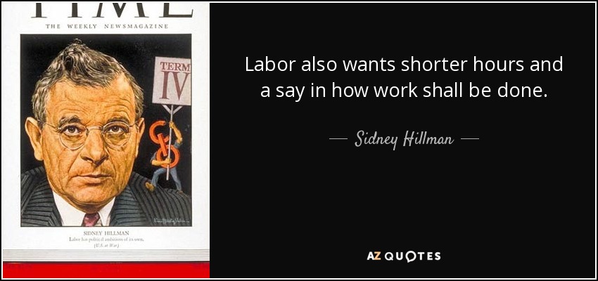 Labor also wants shorter hours and a say in how work shall be done. - Sidney Hillman