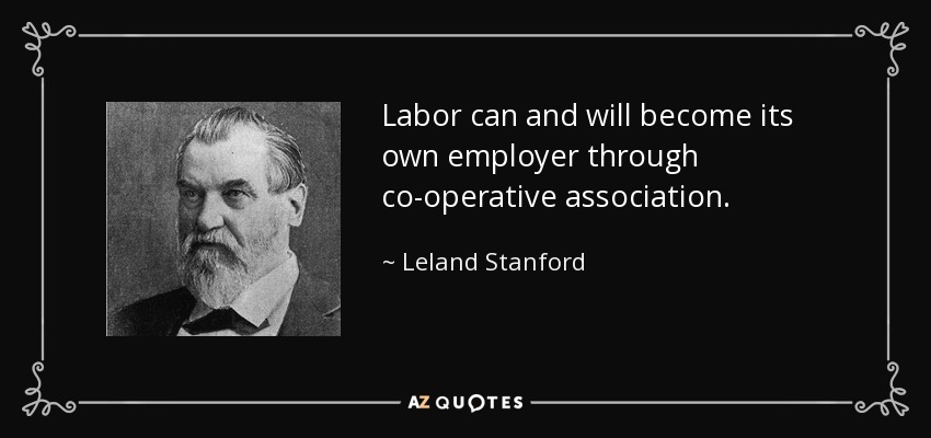 Labor can and will become its own employer through co-operative association. - Leland Stanford