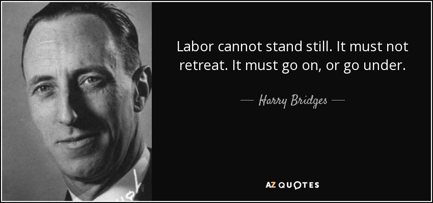 Labor cannot stand still. It must not retreat. It must go on, or go under. - Harry Bridges