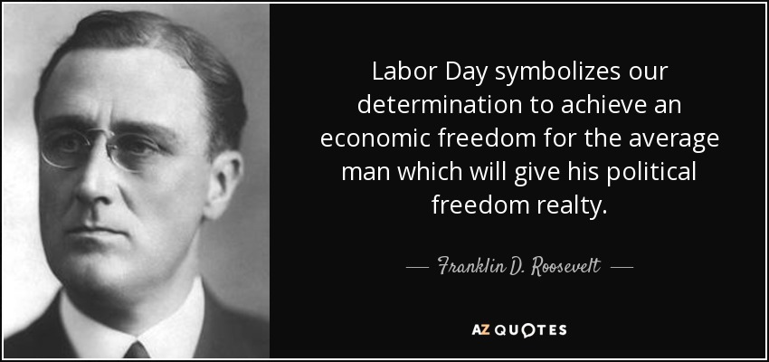 Labor Day symbolizes our determination to achieve an economic freedom for the average man which will give his political freedom realty. - Franklin D. Roosevelt