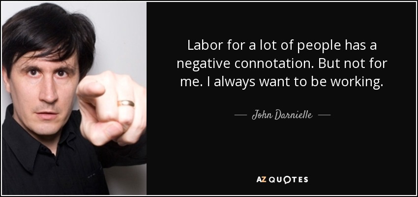 Labor for a lot of people has a negative connotation. But not for me. I always want to be working. - John Darnielle