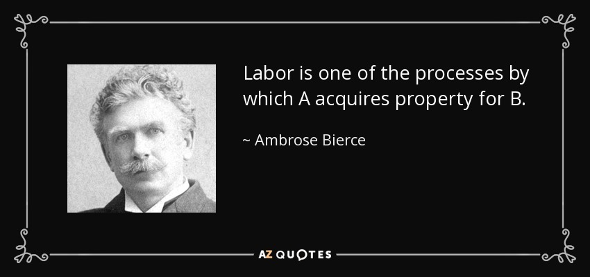 Labor is one of the processes by which A acquires property for B. - Ambrose Bierce
