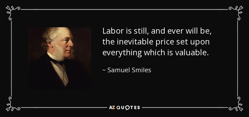 Labor is still, and ever will be, the inevitable price set upon everything which is valuable. - Samuel Smiles