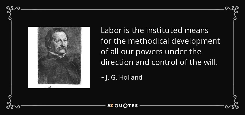 Labor is the instituted means for the methodical development of all our powers under the direction and control of the will. - J. G. Holland