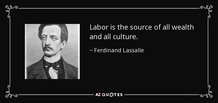 Labor is the source of all wealth and all culture. - Ferdinand Lassalle