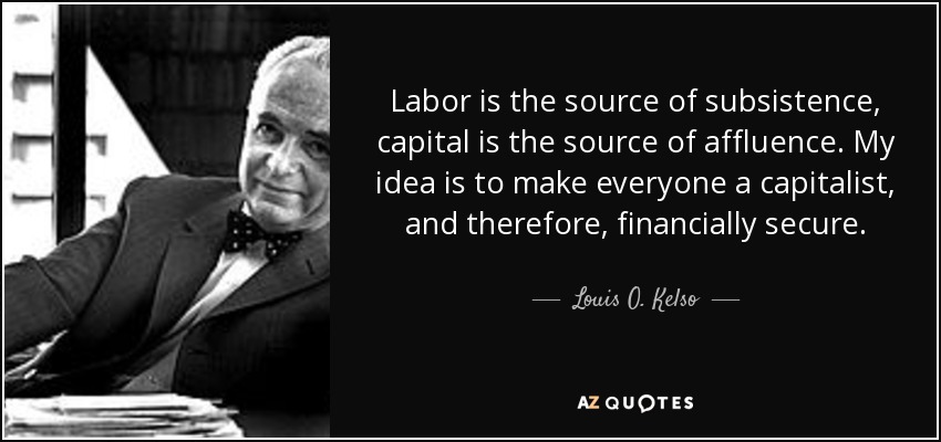 Labor is the source of subsistence, capital is the source of affluence. My idea is to make everyone a capitalist, and therefore, financially secure. - Louis O. Kelso