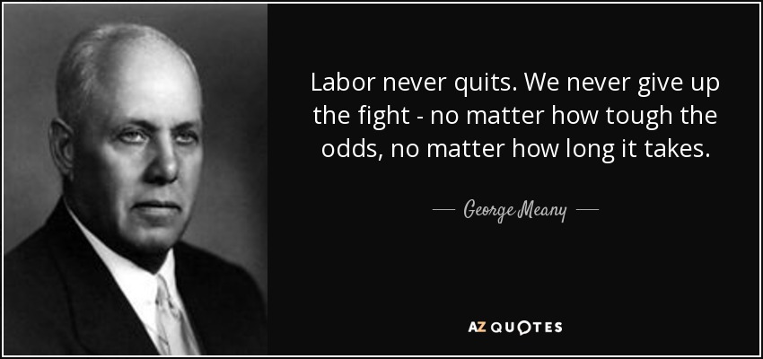 Labor never quits. We never give up the fight - no matter how tough the odds, no matter how long it takes. - George Meany