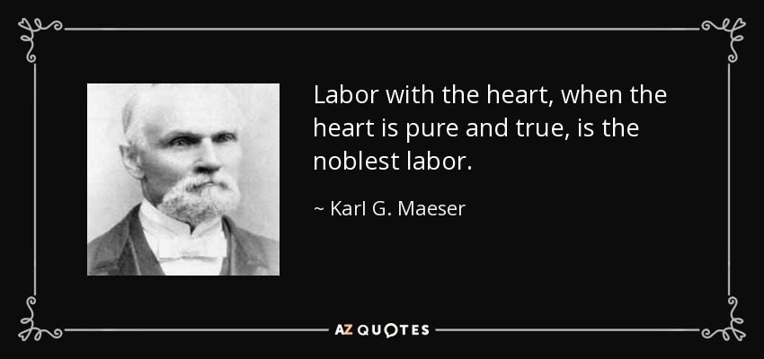 Labor with the heart, when the heart is pure and true, is the noblest labor. - Karl G. Maeser