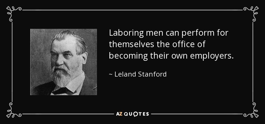 Laboring men can perform for themselves the office of becoming their own employers. - Leland Stanford