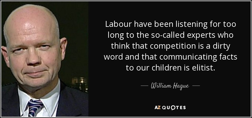 Labour have been listening for too long to the so-called experts who think that competition is a dirty word and that communicating facts to our children is elitist. - William Hague