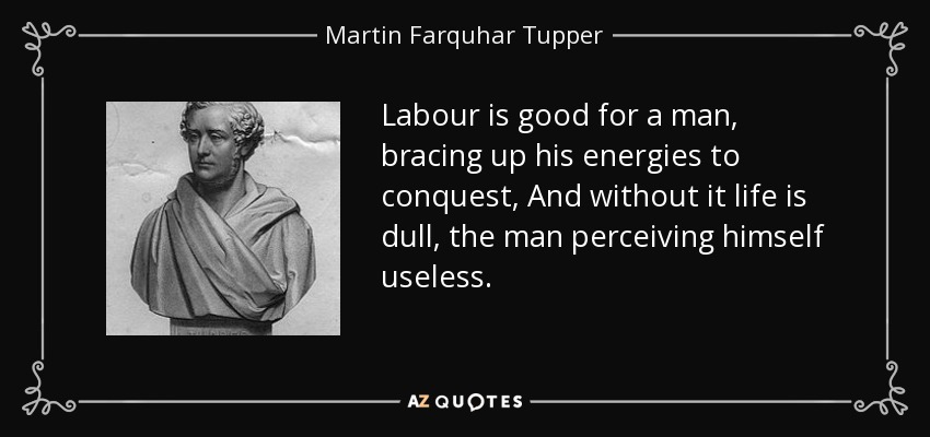 Labour is good for a man, bracing up his energies to conquest, And without it life is dull, the man perceiving himself useless. - Martin Farquhar Tupper