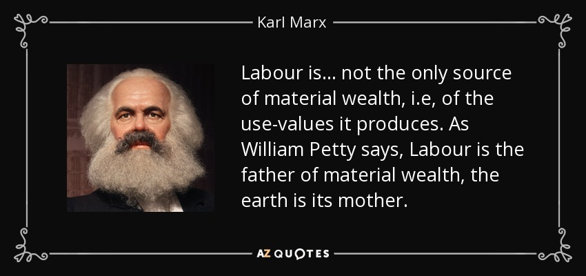 Labour is ... not the only source of material wealth, i.e, of the use-values it produces. As William Petty says, Labour is the father of material wealth, the earth is its mother. - Karl Marx