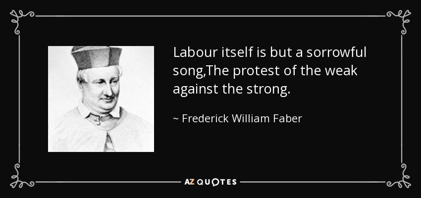 Labour itself is but a sorrowful song,The protest of the weak against the strong. - Frederick William Faber