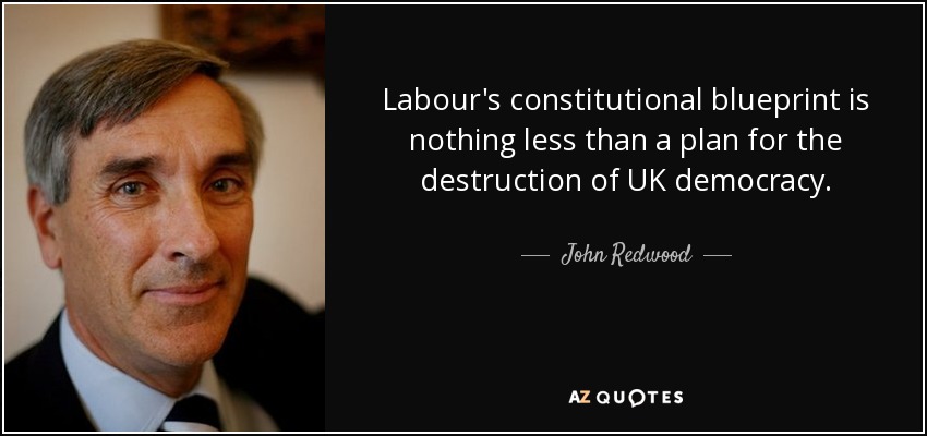 Labour's constitutional blueprint is nothing less than a plan for the destruction of UK democracy. - John Redwood
