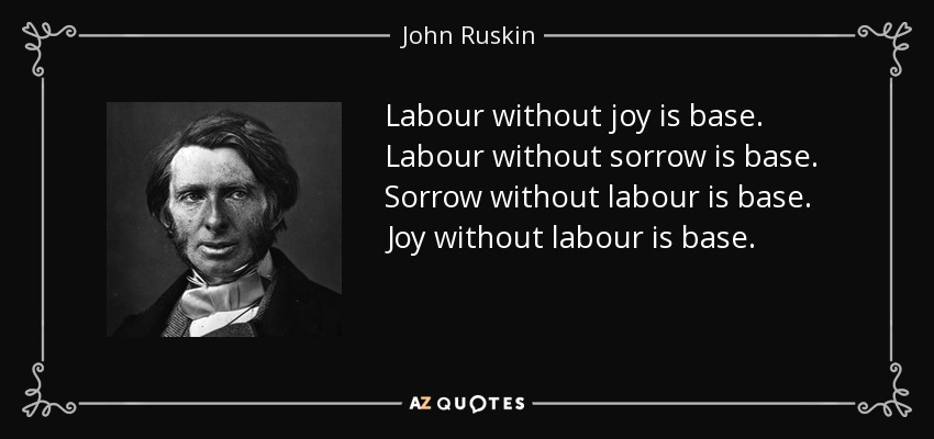 Labour without joy is base. Labour without sorrow is base. Sorrow without labour is base. Joy without labour is base. - John Ruskin