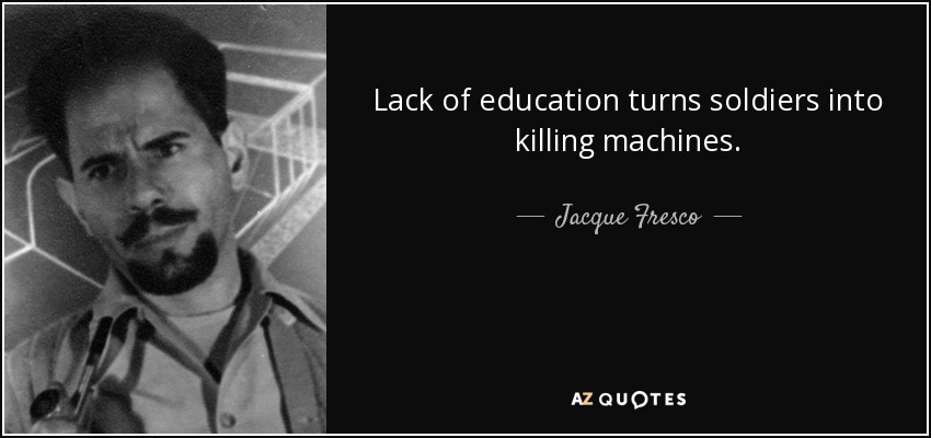 Lack of education turns soldiers into killing machines. - Jacque Fresco