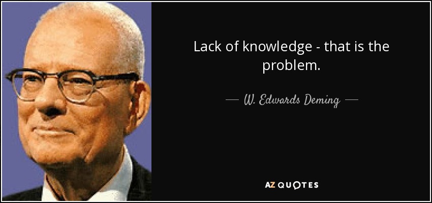 Lack of knowledge - that is the problem. - W. Edwards Deming