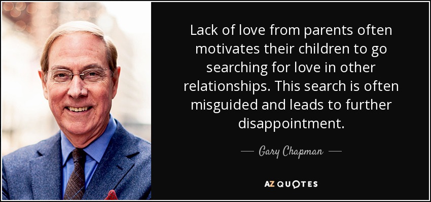 Lack of love from parents often motivates their children to go searching for love in other relationships. This search is often misguided and leads to further disappointment. - Gary Chapman