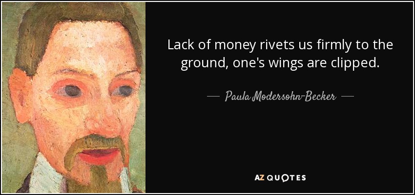 Lack of money rivets us firmly to the ground, one's wings are clipped. - Paula Modersohn-Becker