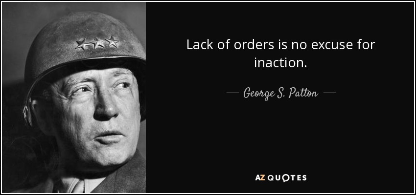 Lack of orders is no excuse for inaction. - George S. Patton