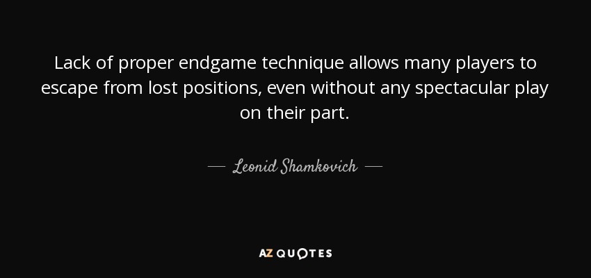 Lack of proper endgame technique allows many players to escape from lost positions, even without any spectacular play on their part. - Leonid Shamkovich