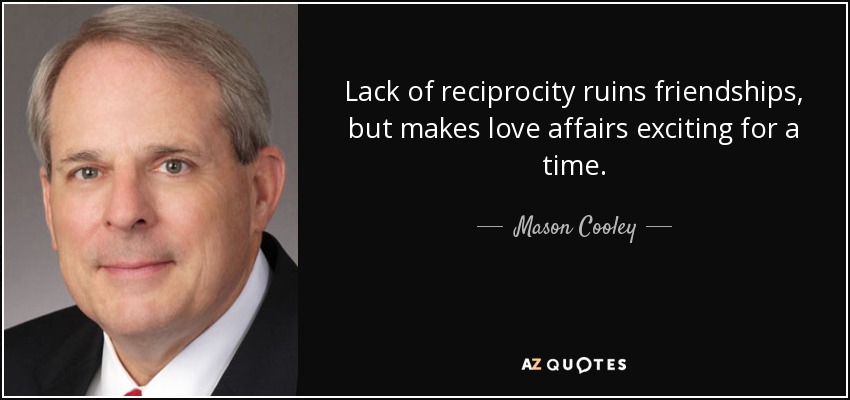 Lack of reciprocity ruins friendships, but makes love affairs exciting for a time. - Mason Cooley