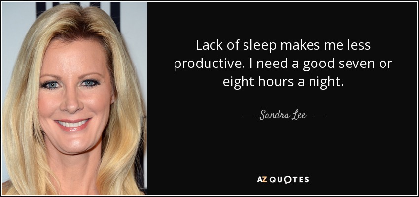 Lack of sleep makes me less productive. I need a good seven or eight hours a night. - Sandra Lee