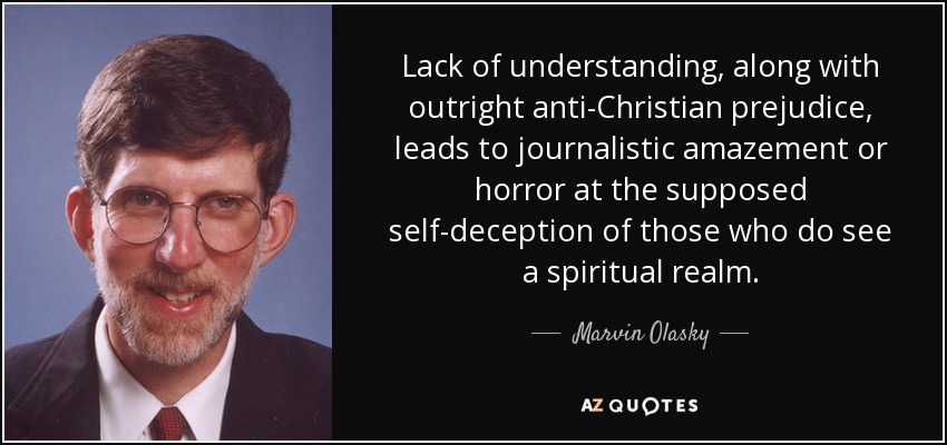 Lack of understanding, along with outright anti-Christian prejudice, leads to journalistic amazement or horror at the supposed self-deception of those who do see a spiritual realm. - Marvin Olasky