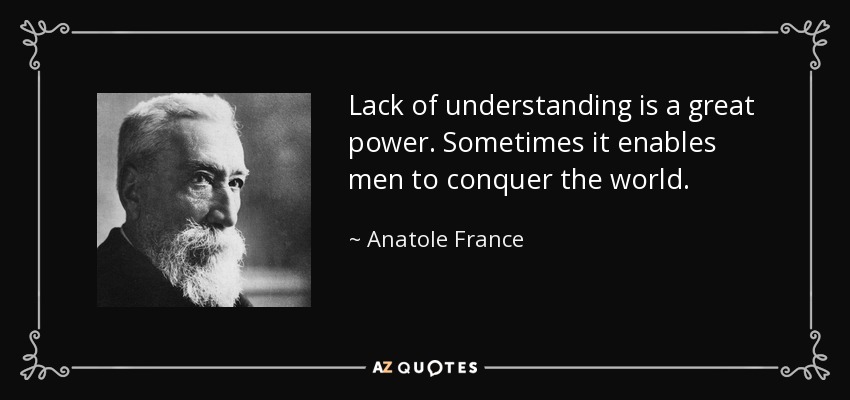 Lack of understanding is a great power. Sometimes it enables men to conquer the world. - Anatole France