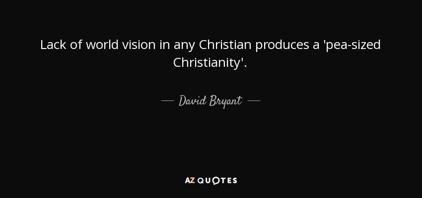 Lack of world vision in any Christian produces a 'pea-sized Christianity'. - David Bryant