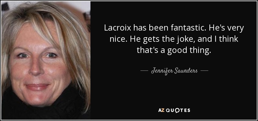 Lacroix has been fantastic. He's very nice. He gets the joke, and I think that's a good thing. - Jennifer Saunders