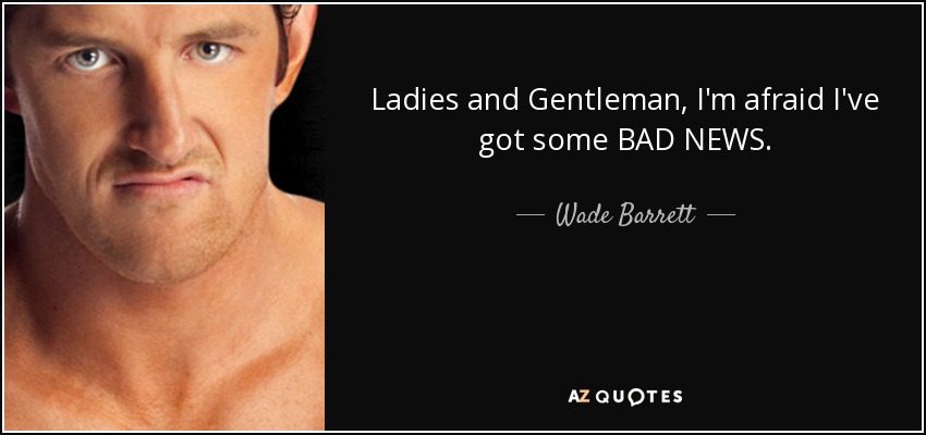 Ladies and Gentleman, I'm afraid I've got some BAD NEWS. - Wade Barrett