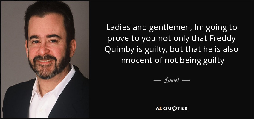 Ladies and gentlemen, Im going to prove to you not only that Freddy Quimby is guilty, but that he is also innocent of not being guilty - Lionel