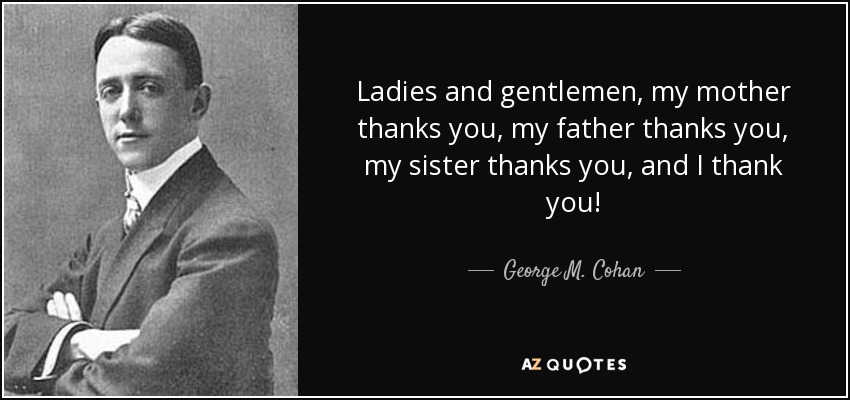 Ladies and gentlemen, my mother thanks you, my father thanks you, my sister thanks you, and I thank you! - George M. Cohan