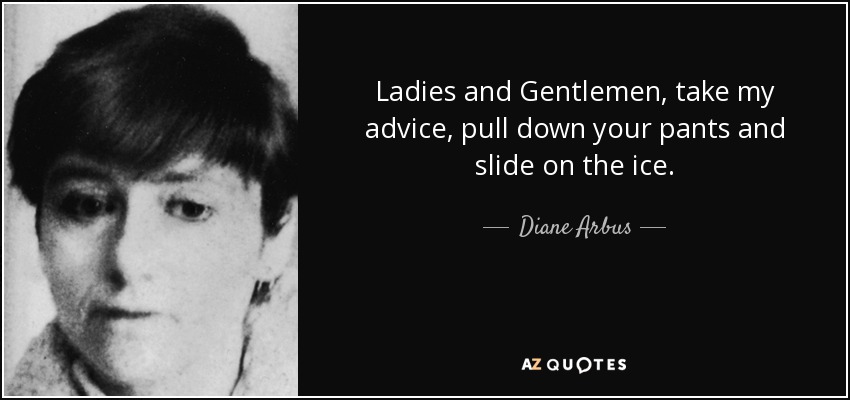 Ladies and Gentlemen, take my advice, pull down your pants and slide on the ice. - Diane Arbus