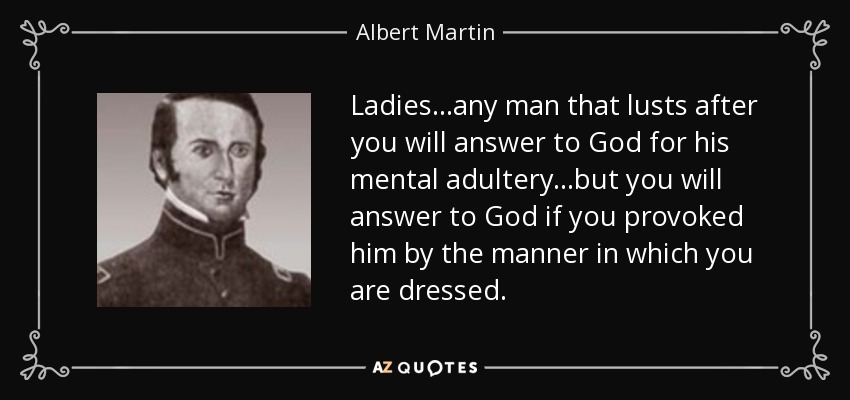 Ladies ...any man that lusts after you will answer to God for his mental adultery...but you will answer to God if you provoked him by the manner in which you are dressed. - Albert Martin