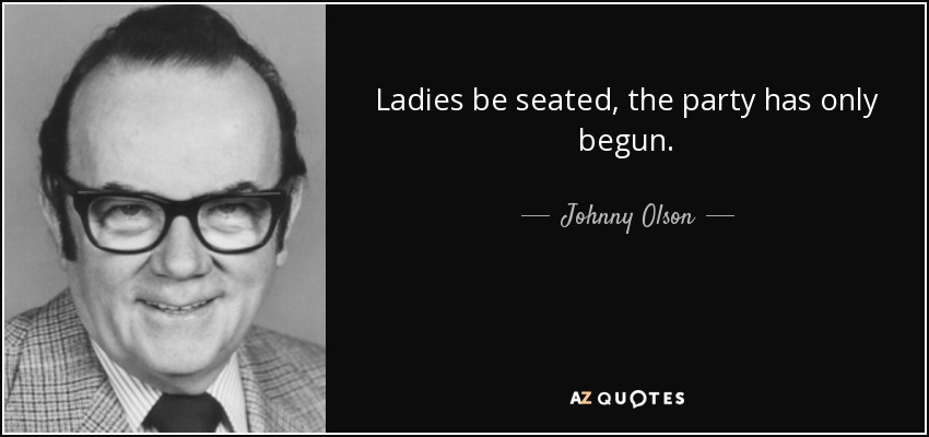 Ladies be seated, the party has only begun. - Johnny Olson