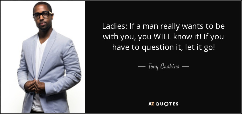 Ladies: If a man really wants to be with you, you WILL know it! If you have to question it, let it go! - Tony Gaskins