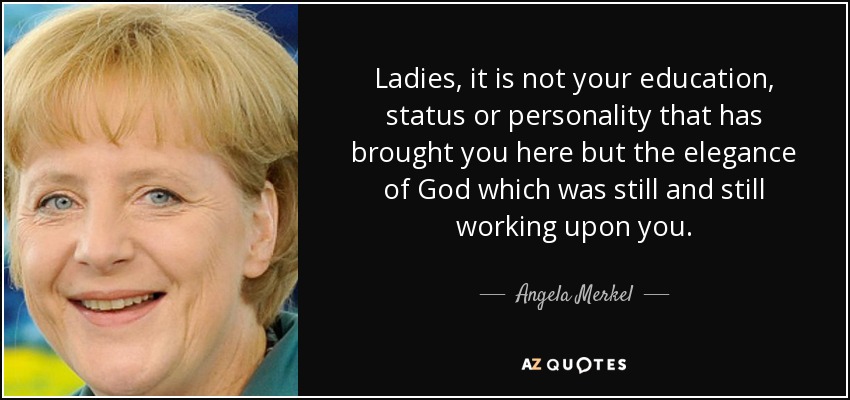 Ladies, it is not your education, status or personality that has brought you here but the elegance of God which was still and still working upon you. - Angela Merkel