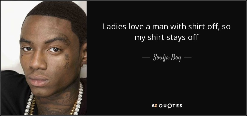 Ladies love a man with shirt off, so my shirt stays off - Soulja Boy