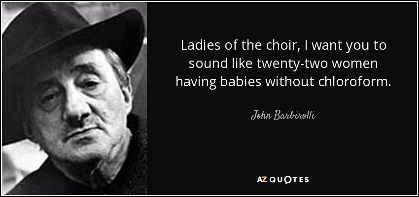 Ladies of the choir, I want you to sound like twenty-two women having babies without chloroform. - John Barbirolli