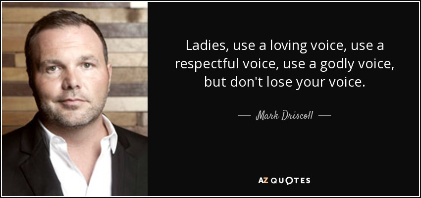 Ladies, use a loving voice, use a respectful voice, use a godly voice, but don't lose your voice. - Mark Driscoll