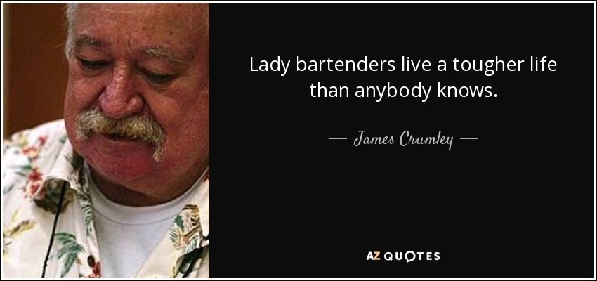 Lady bartenders live a tougher life than anybody knows. - James Crumley