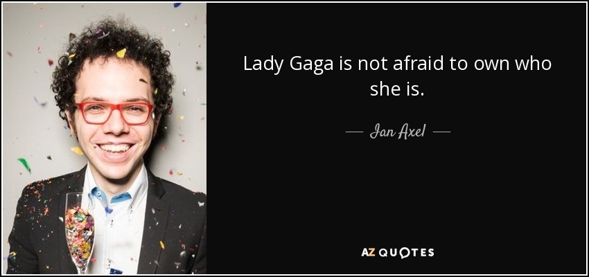 Lady Gaga is not afraid to own who she is. - Ian Axel