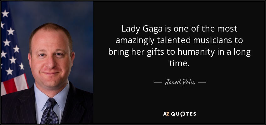 Lady Gaga is one of the most amazingly talented musicians to bring her gifts to humanity in a long time. - Jared Polis