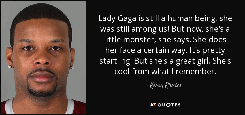 Lady Gaga is still a human being, she was still among us! But now, she's a little monster, she says. She does her face a certain way. It's pretty startling. But she's a great girl. She's cool from what I remember. - Kerry Rhodes