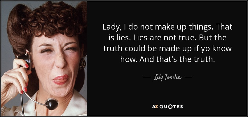 Lady, I do not make up things. That is lies. Lies are not true. But the truth could be made up if yo know how. And that's the truth. - Lily Tomlin