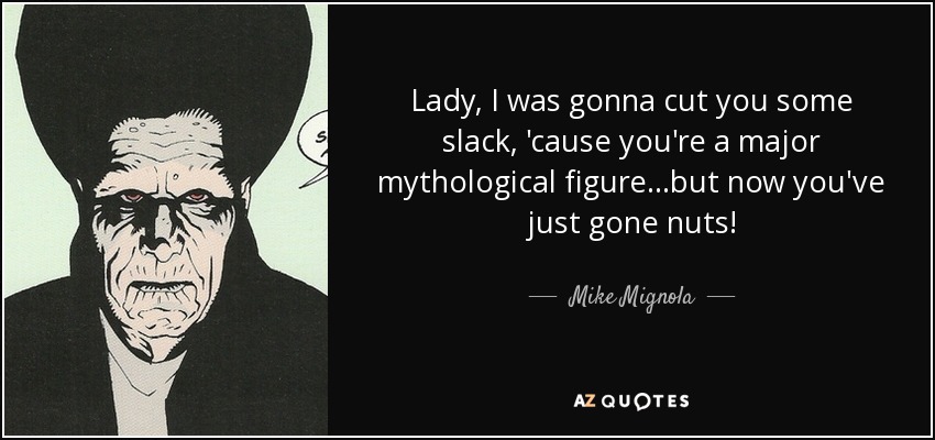 Lady, I was gonna cut you some slack, 'cause you're a major mythological figure...but now you've just gone nuts! - Mike Mignola